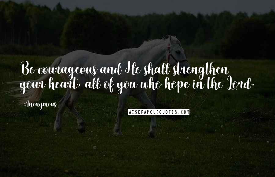 Anonymous Quotes: Be courageous and He shall strengthen your heart, all of you who hope in the Lord.