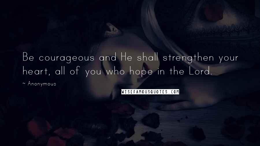 Anonymous Quotes: Be courageous and He shall strengthen your heart, all of you who hope in the Lord.