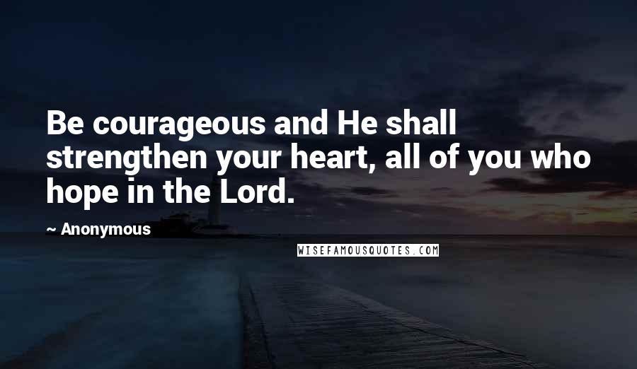 Anonymous Quotes: Be courageous and He shall strengthen your heart, all of you who hope in the Lord.