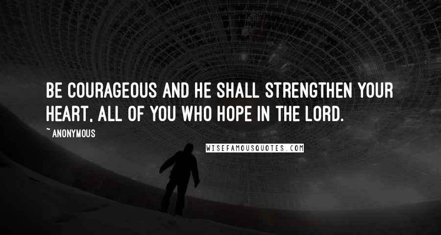 Anonymous Quotes: Be courageous and He shall strengthen your heart, all of you who hope in the Lord.