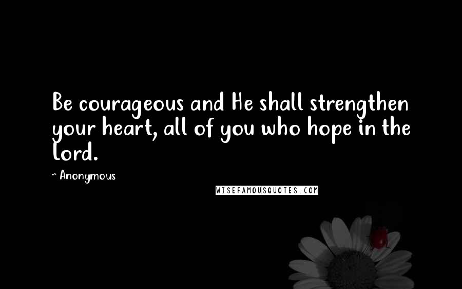 Anonymous Quotes: Be courageous and He shall strengthen your heart, all of you who hope in the Lord.