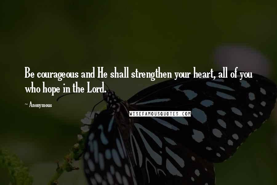 Anonymous Quotes: Be courageous and He shall strengthen your heart, all of you who hope in the Lord.