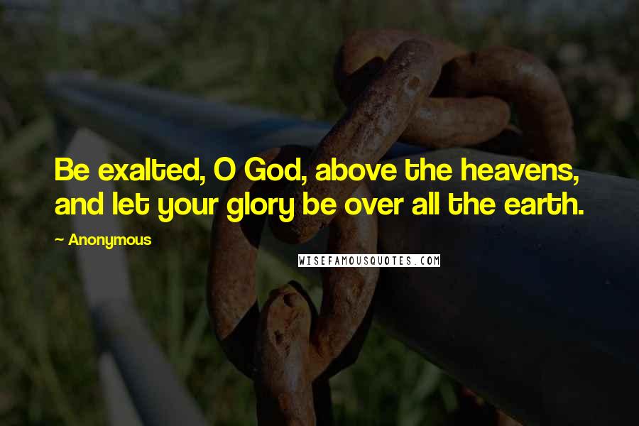 Anonymous Quotes: Be exalted, O God, above the heavens, and let your glory be over all the earth.