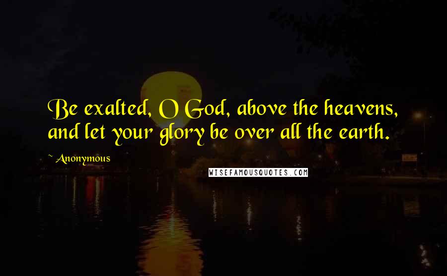 Anonymous Quotes: Be exalted, O God, above the heavens, and let your glory be over all the earth.