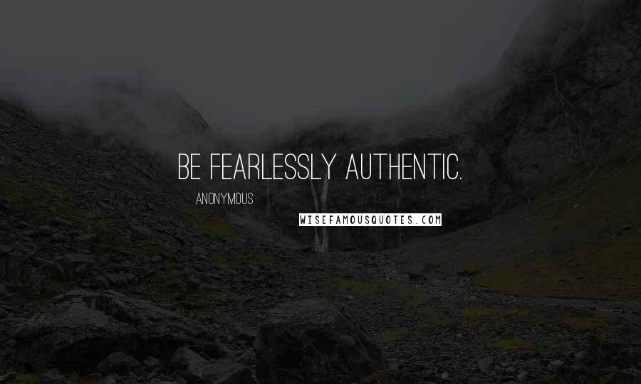 Anonymous Quotes: Be fearlessly authentic.
