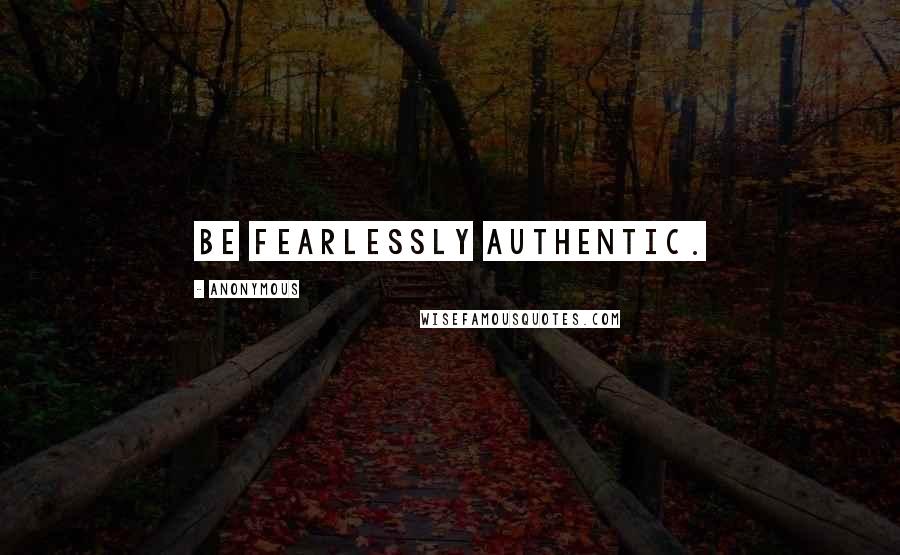 Anonymous Quotes: Be fearlessly authentic.
