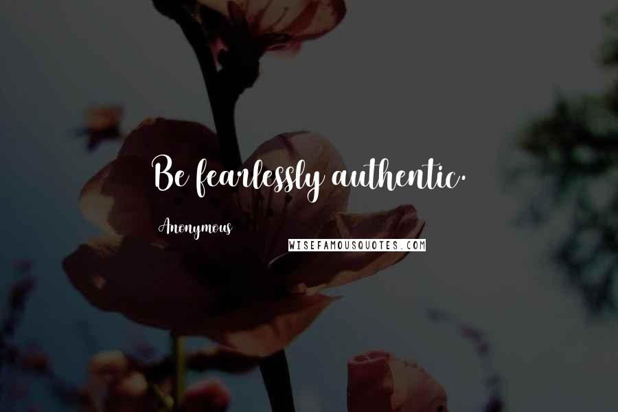 Anonymous Quotes: Be fearlessly authentic.