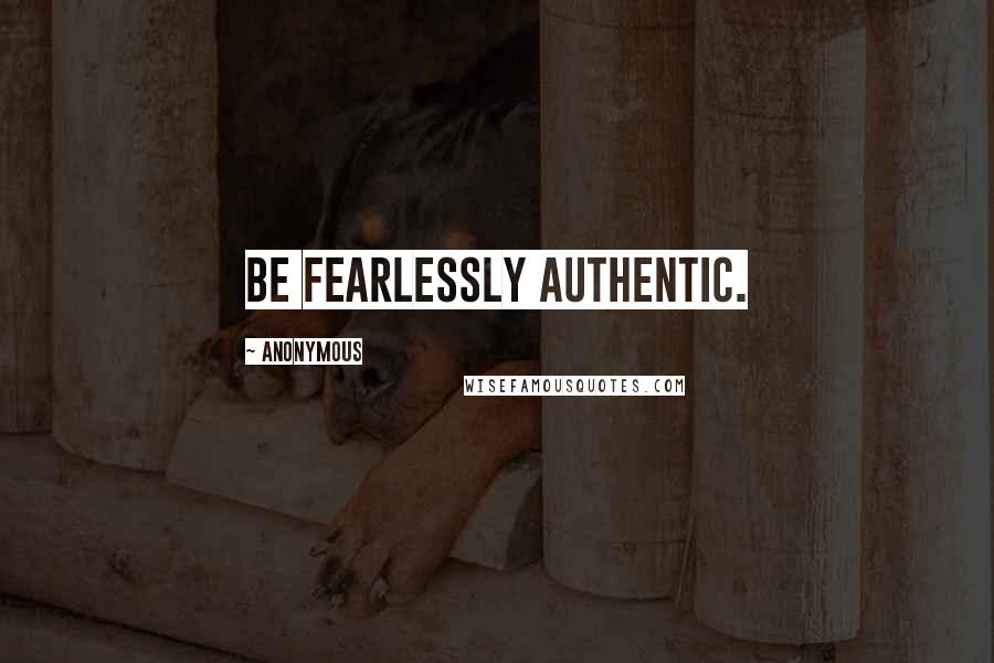 Anonymous Quotes: Be fearlessly authentic.