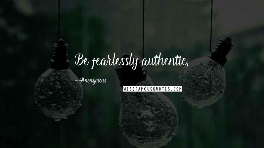 Anonymous Quotes: Be fearlessly authentic.