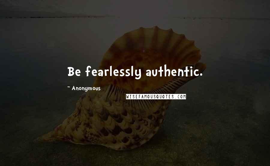 Anonymous Quotes: Be fearlessly authentic.