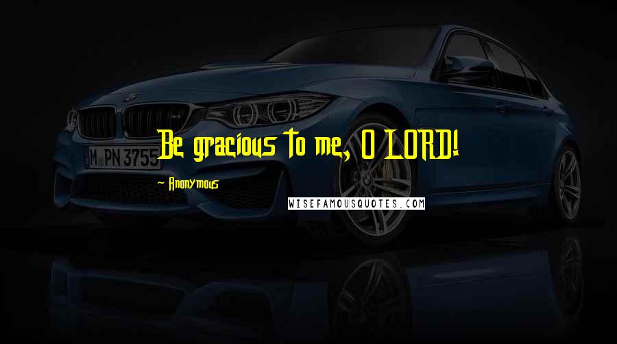 Anonymous Quotes: Be gracious to me, O LORD!