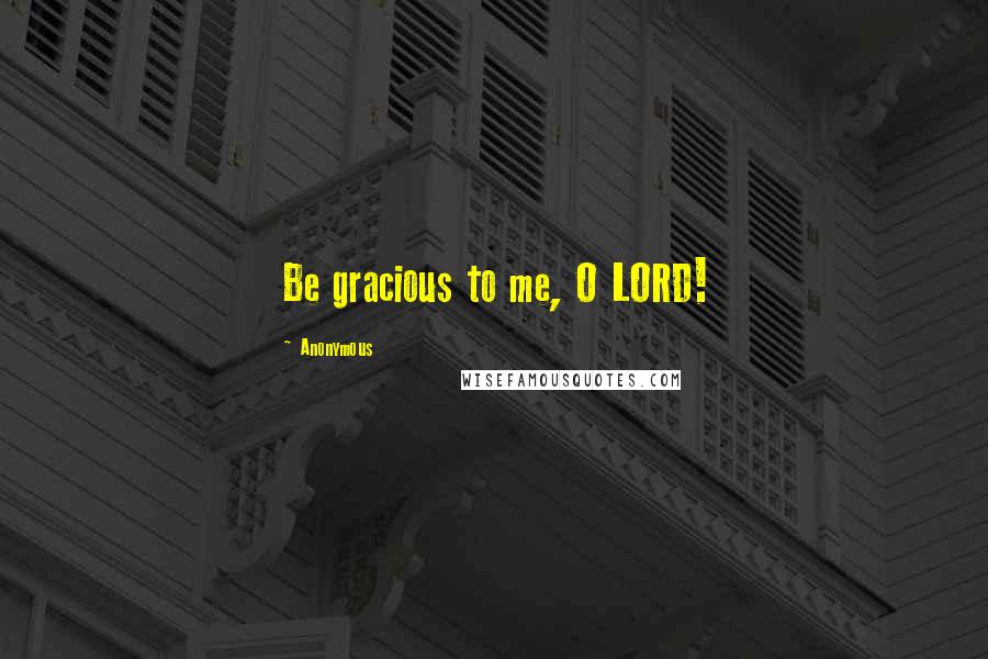 Anonymous Quotes: Be gracious to me, O LORD!