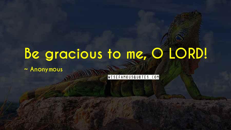 Anonymous Quotes: Be gracious to me, O LORD!