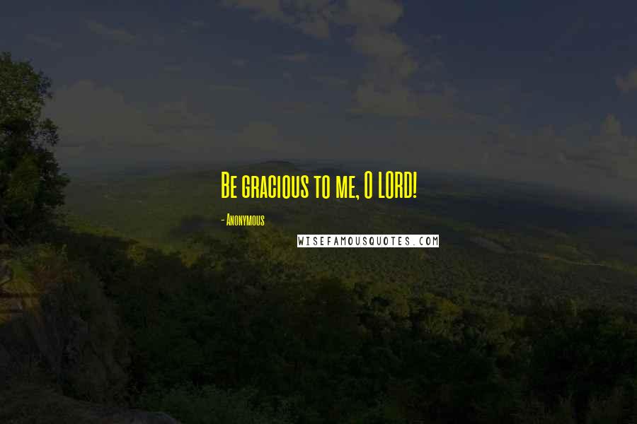Anonymous Quotes: Be gracious to me, O LORD!