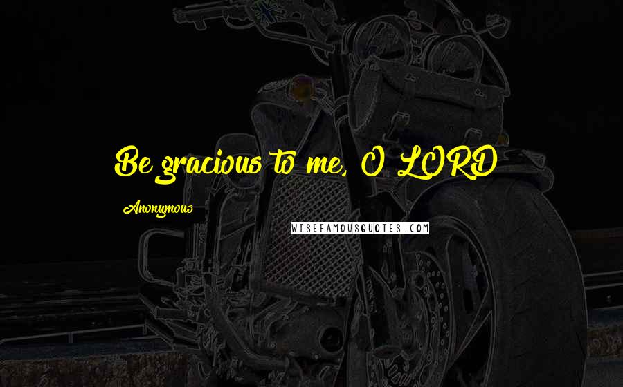 Anonymous Quotes: Be gracious to me, O LORD!