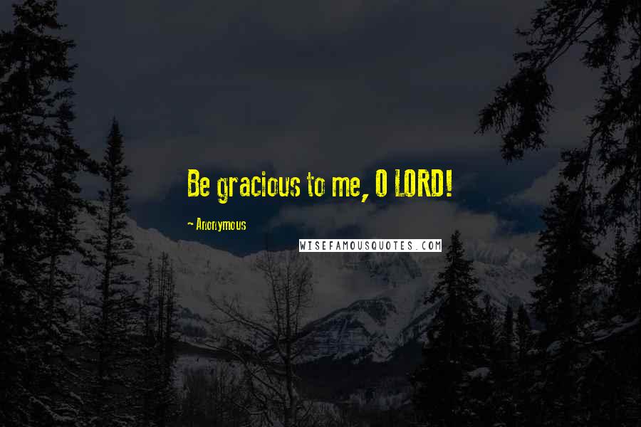 Anonymous Quotes: Be gracious to me, O LORD!