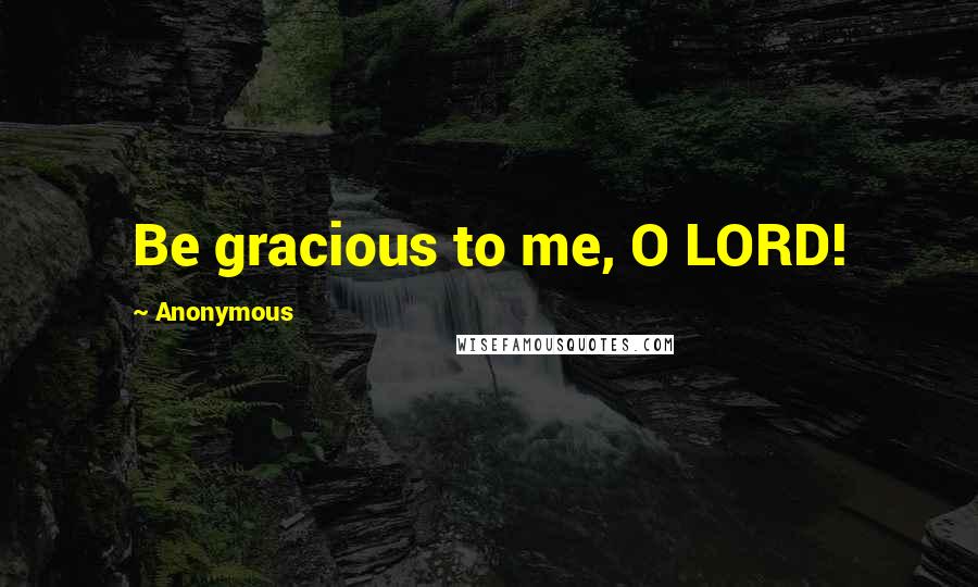 Anonymous Quotes: Be gracious to me, O LORD!