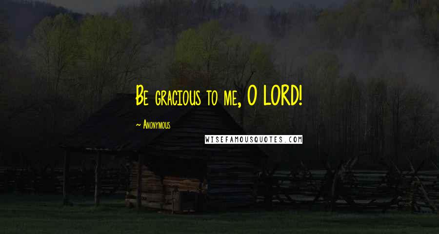 Anonymous Quotes: Be gracious to me, O LORD!