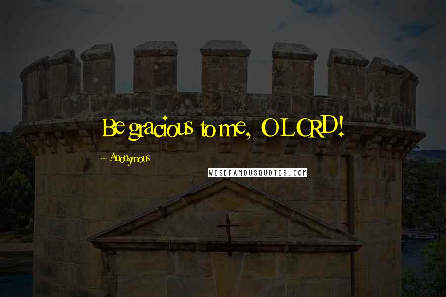 Anonymous Quotes: Be gracious to me, O LORD!