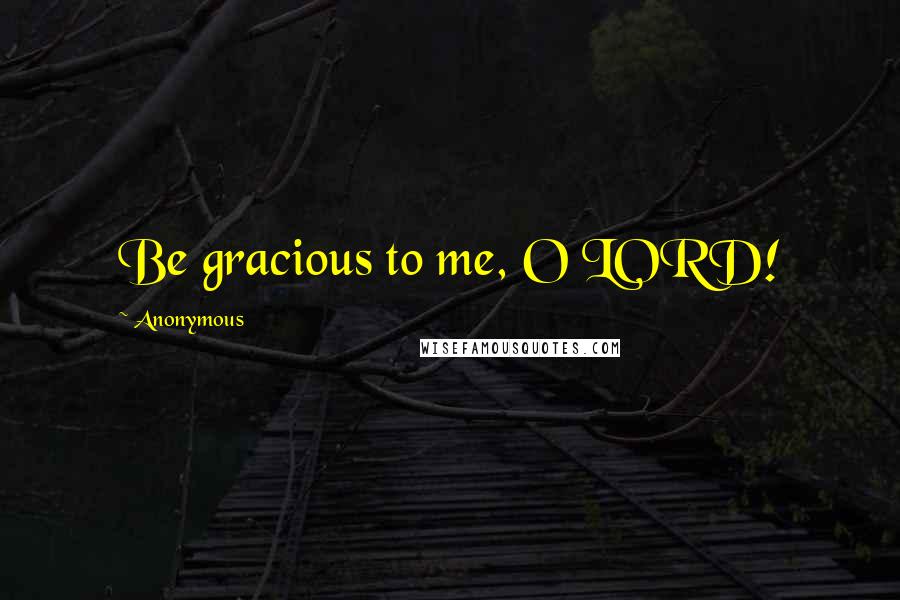 Anonymous Quotes: Be gracious to me, O LORD!