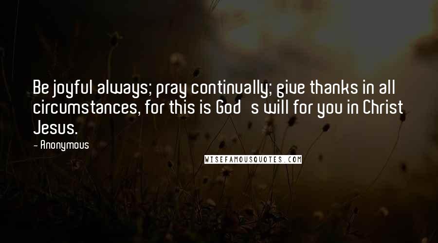 Anonymous Quotes: Be joyful always; pray continually; give thanks in all circumstances, for this is God's will for you in Christ Jesus.