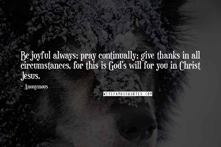 Anonymous Quotes: Be joyful always; pray continually; give thanks in all circumstances, for this is God's will for you in Christ Jesus.