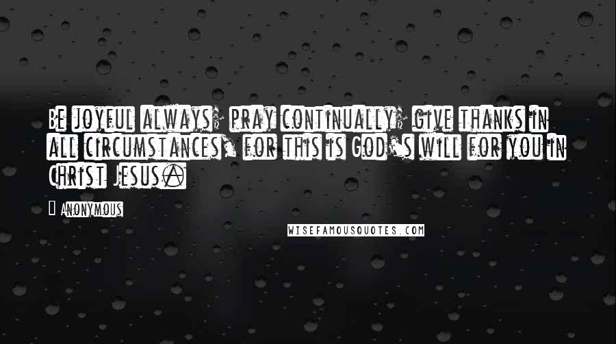 Anonymous Quotes: Be joyful always; pray continually; give thanks in all circumstances, for this is God's will for you in Christ Jesus.