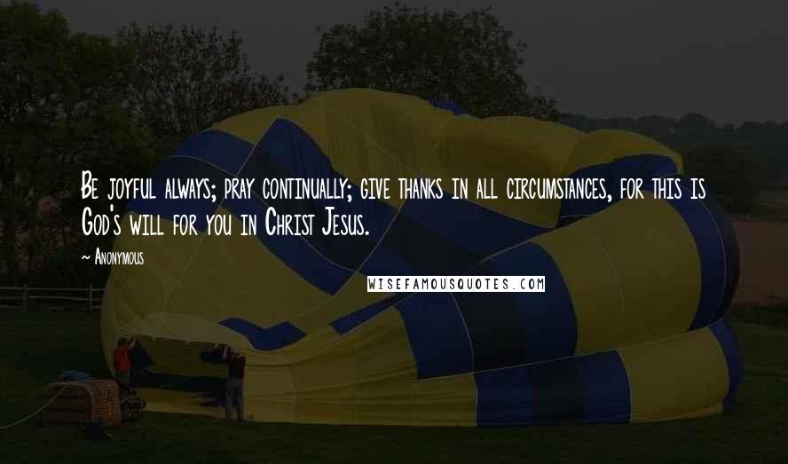 Anonymous Quotes: Be joyful always; pray continually; give thanks in all circumstances, for this is God's will for you in Christ Jesus.