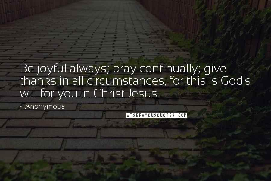 Anonymous Quotes: Be joyful always; pray continually; give thanks in all circumstances, for this is God's will for you in Christ Jesus.