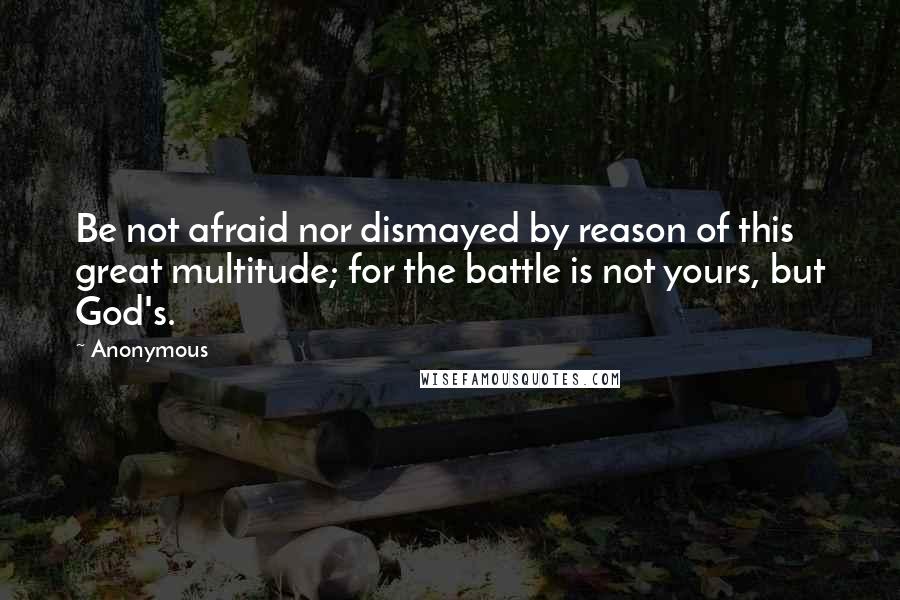 Anonymous Quotes: Be not afraid nor dismayed by reason of this great multitude; for the battle is not yours, but God's.