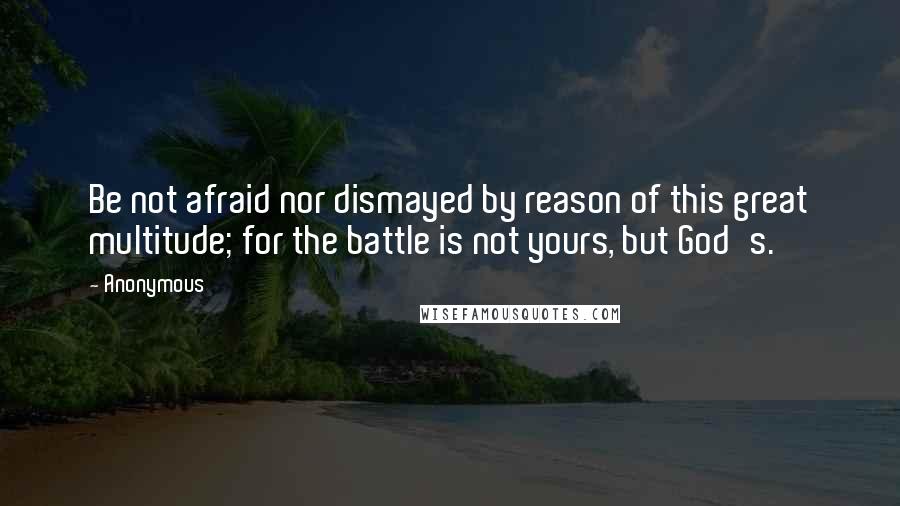 Anonymous Quotes: Be not afraid nor dismayed by reason of this great multitude; for the battle is not yours, but God's.