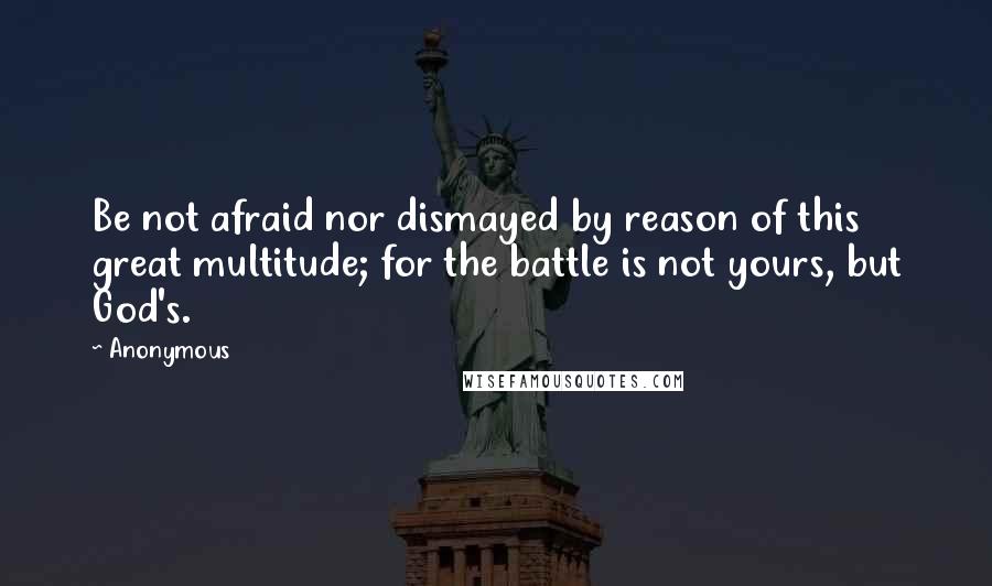 Anonymous Quotes: Be not afraid nor dismayed by reason of this great multitude; for the battle is not yours, but God's.