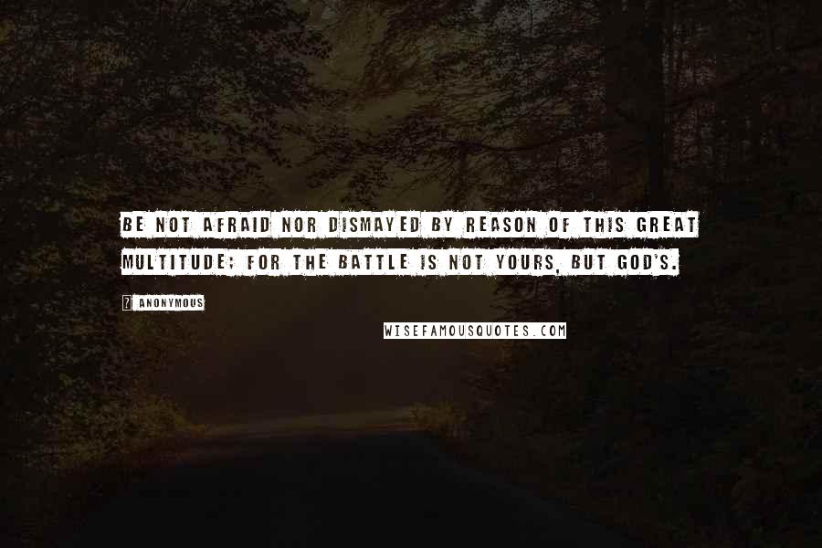 Anonymous Quotes: Be not afraid nor dismayed by reason of this great multitude; for the battle is not yours, but God's.