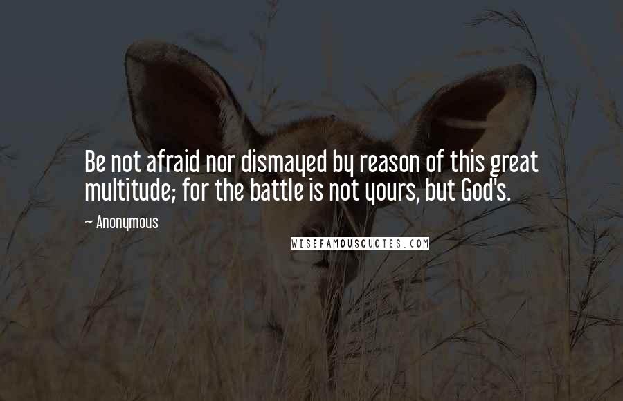 Anonymous Quotes: Be not afraid nor dismayed by reason of this great multitude; for the battle is not yours, but God's.