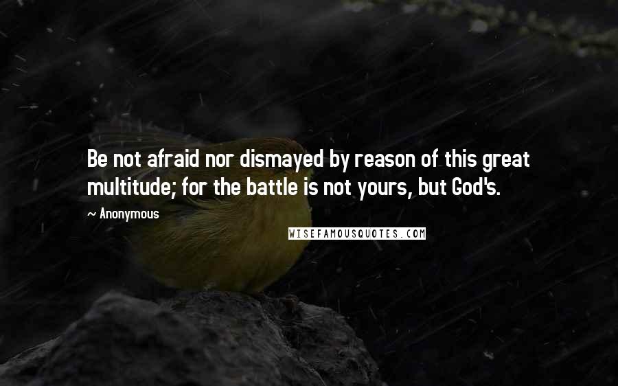 Anonymous Quotes: Be not afraid nor dismayed by reason of this great multitude; for the battle is not yours, but God's.