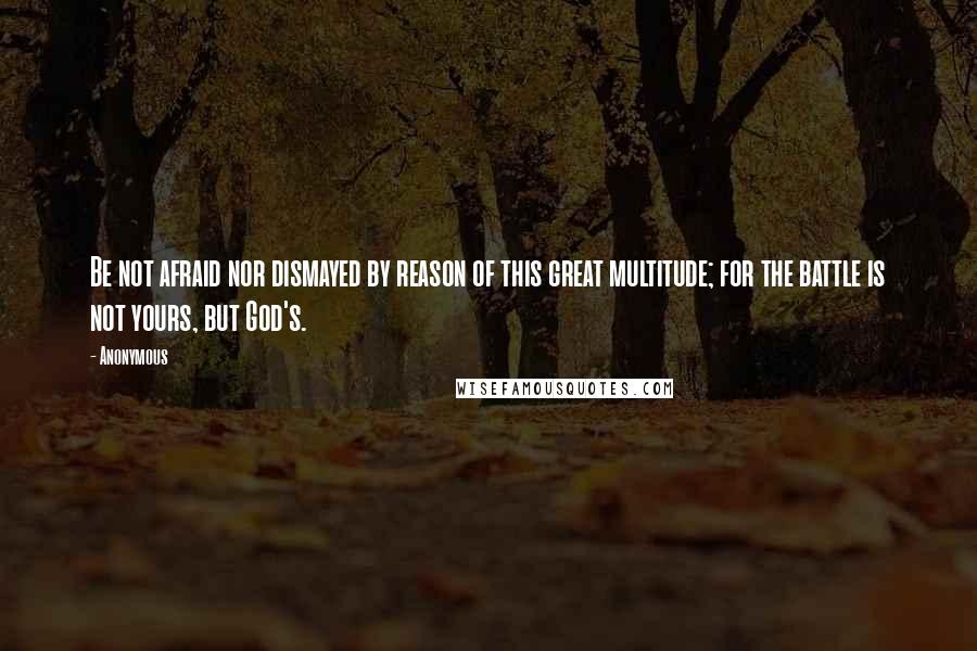 Anonymous Quotes: Be not afraid nor dismayed by reason of this great multitude; for the battle is not yours, but God's.