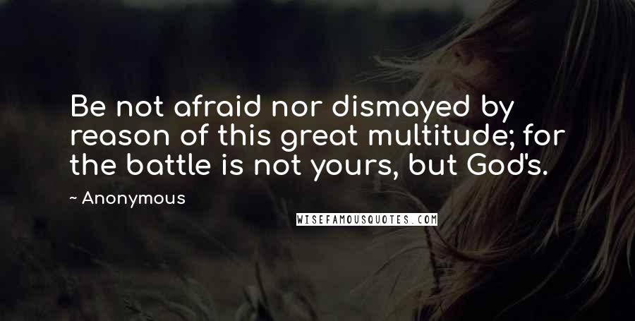 Anonymous Quotes: Be not afraid nor dismayed by reason of this great multitude; for the battle is not yours, but God's.