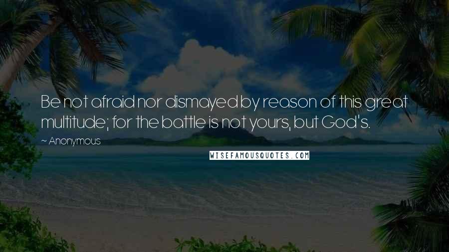 Anonymous Quotes: Be not afraid nor dismayed by reason of this great multitude; for the battle is not yours, but God's.