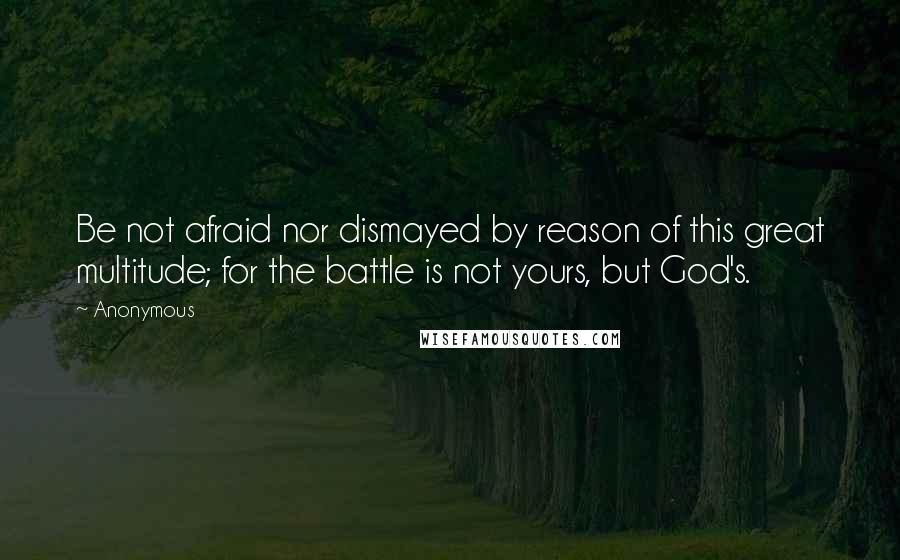 Anonymous Quotes: Be not afraid nor dismayed by reason of this great multitude; for the battle is not yours, but God's.