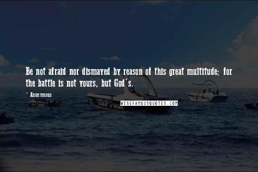 Anonymous Quotes: Be not afraid nor dismayed by reason of this great multitude; for the battle is not yours, but God's.