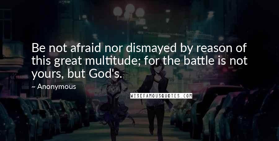 Anonymous Quotes: Be not afraid nor dismayed by reason of this great multitude; for the battle is not yours, but God's.