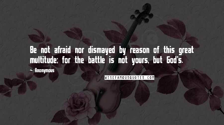 Anonymous Quotes: Be not afraid nor dismayed by reason of this great multitude; for the battle is not yours, but God's.