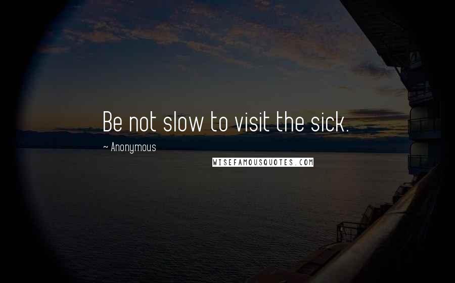 Anonymous Quotes: Be not slow to visit the sick.