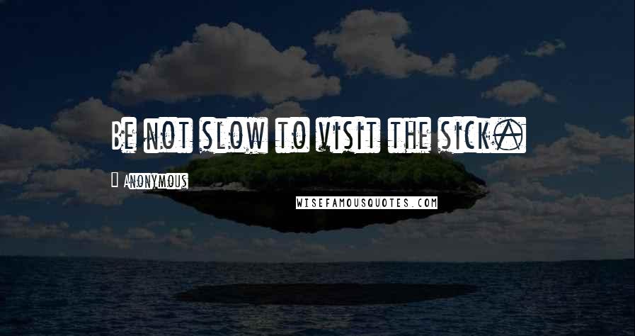 Anonymous Quotes: Be not slow to visit the sick.