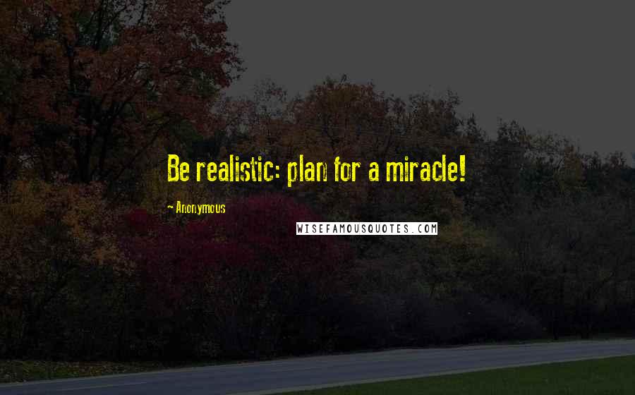 Anonymous Quotes: Be realistic: plan for a miracle!