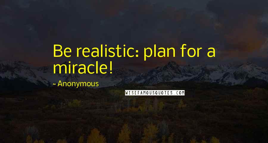 Anonymous Quotes: Be realistic: plan for a miracle!