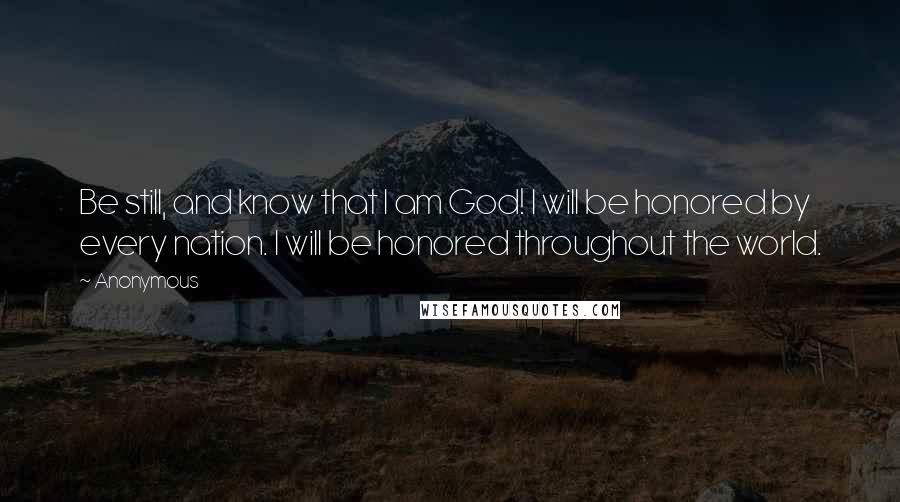 Anonymous Quotes: Be still, and know that I am God! I will be honored by every nation. I will be honored throughout the world.