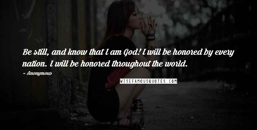 Anonymous Quotes: Be still, and know that I am God! I will be honored by every nation. I will be honored throughout the world.