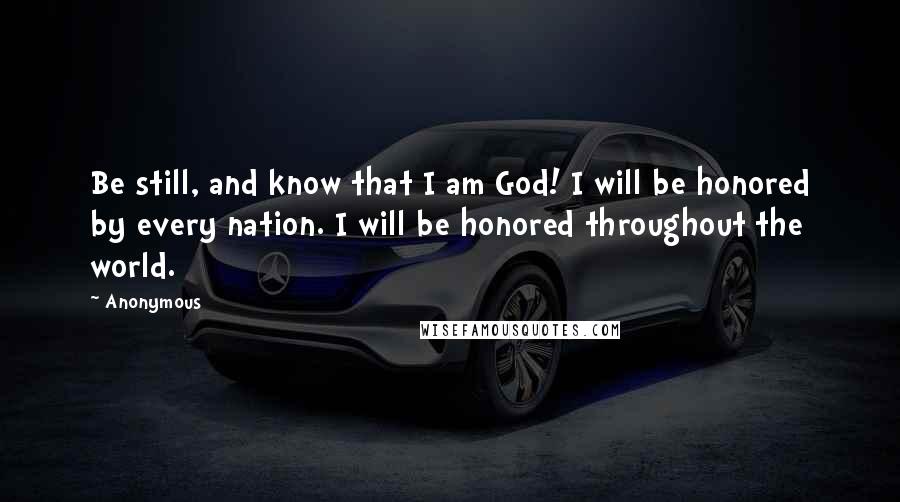 Anonymous Quotes: Be still, and know that I am God! I will be honored by every nation. I will be honored throughout the world.