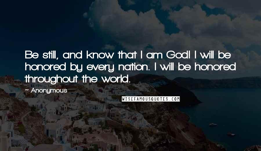 Anonymous Quotes: Be still, and know that I am God! I will be honored by every nation. I will be honored throughout the world.